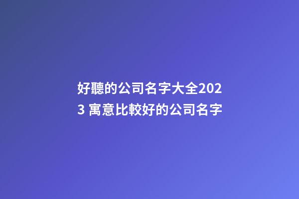 好聽的公司名字大全2023 寓意比較好的公司名字-第1張-公司起名-玄機派